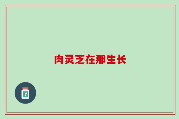 肉灵芝在那生长
