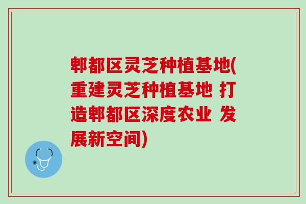 郫都区灵芝种植基地(重建灵芝种植基地 打造郫都区深度农业 发展新空间) 郫都区灵芝种植基地(重建灵芝种植基地 打造郫都区深度农业 发展新空间)