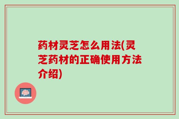 药材灵芝怎么用法(灵芝药材的正确使用方法介绍) 药材灵芝怎么用法(灵芝药材的正确使用方法介绍)