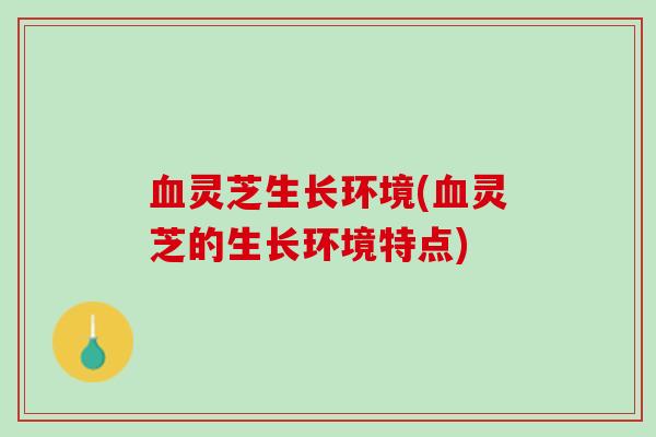 灵芝生长环境(灵芝的生长环境特点)