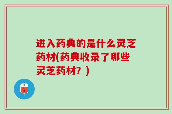 进入药典的是什么灵芝药材(药典收录了哪些灵芝药材？)