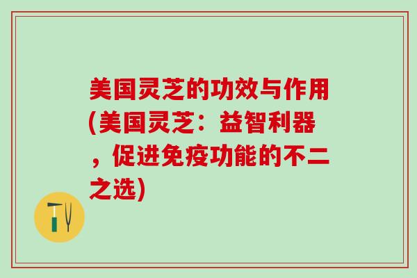 美国灵芝的功效与作用(美国灵芝:益智利器,促进免疫功能的不二之选) 美国灵芝的功效与作用(美国灵芝:益智利器,促进免疫功能的不二之选)