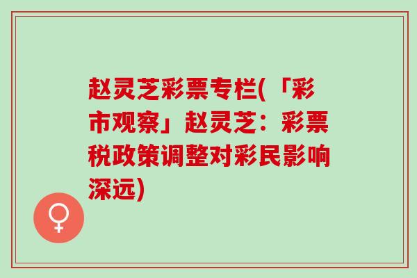 赵灵芝彩票专栏(「彩市观察」赵灵芝:彩票税政策调整对彩民影响深远) 赵灵芝彩票专栏(「彩市观察」赵灵芝:彩票税政策调整对彩民影响深远)