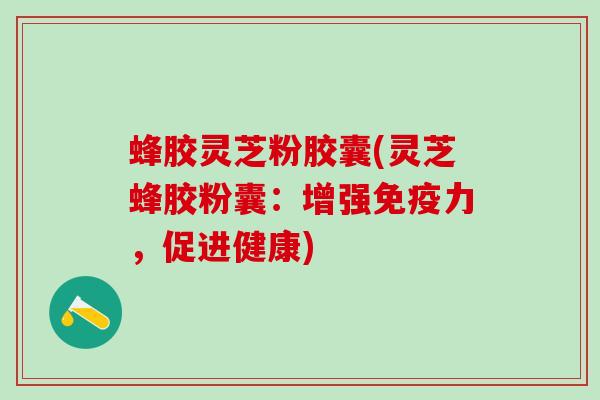 蜂胶灵芝粉胶囊(灵芝蜂胶粉囊:增强免疫力,促进健康) 蜂胶灵芝粉胶囊(灵芝蜂胶粉囊:增强免疫力,促进健康)