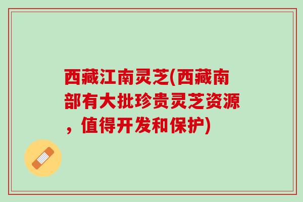 西藏江南灵芝(西藏南部有大批珍贵灵芝资源,值得开发和保护) 西藏江南灵芝(西藏南部有大批珍贵灵芝资源,值得开发和保护)
