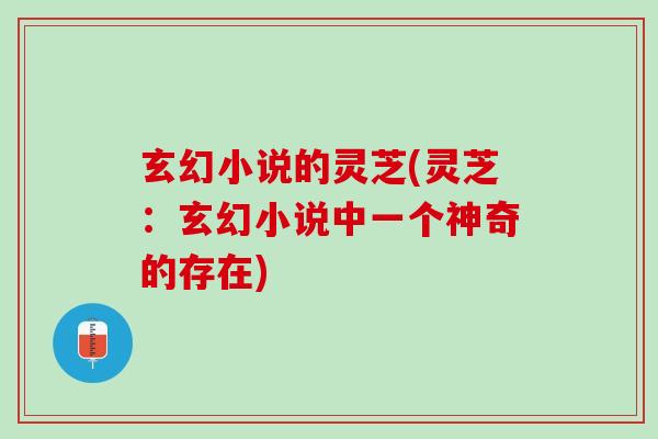 玄幻小说的灵芝(灵芝:玄幻小说中一个神奇的存在) 玄幻小说的灵芝(灵芝:玄幻小说中一个神奇的存在)