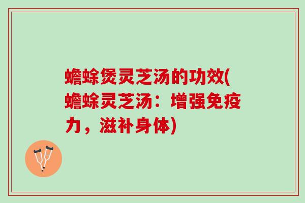 蟾蜍煲灵芝汤的功效(蟾蜍灵芝汤：增强免疫力，滋补身体)