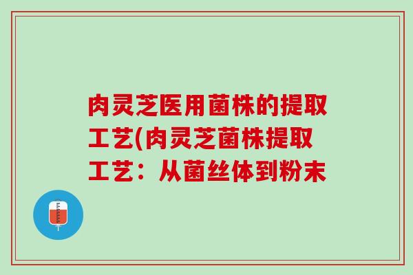 肉灵芝医用菌株的提取工艺(肉灵芝菌株提取工艺：从菌丝体到粉末