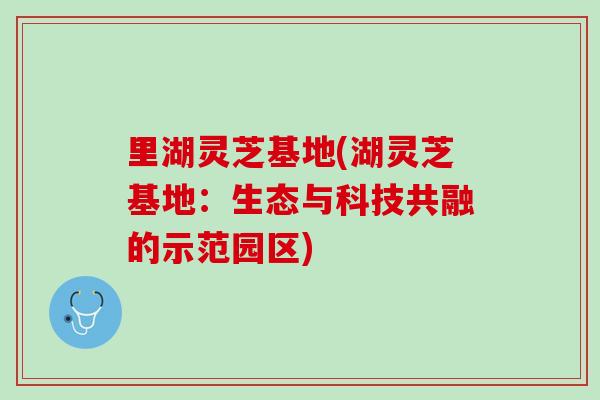 里湖灵芝基地(湖灵芝基地:生态与科技共融的示范园区) 里湖灵芝基地(湖灵芝基地:生态与科技共融的示范园区)