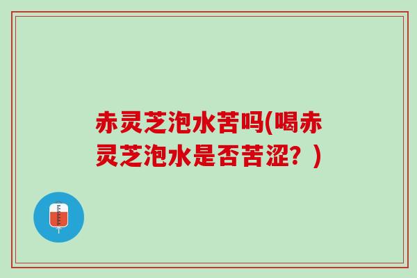 赤灵芝泡水苦吗(喝赤灵芝泡水是否苦涩?) 赤灵芝泡水苦吗(喝赤灵芝泡水是否苦涩?)