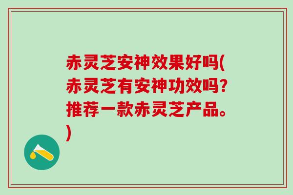 赤灵芝安神效果好吗(赤灵芝有安神功效吗?推荐一款赤灵芝产品。) 赤灵芝安神效果好吗(赤灵芝有安神功效吗?推荐一款赤灵芝产品。)