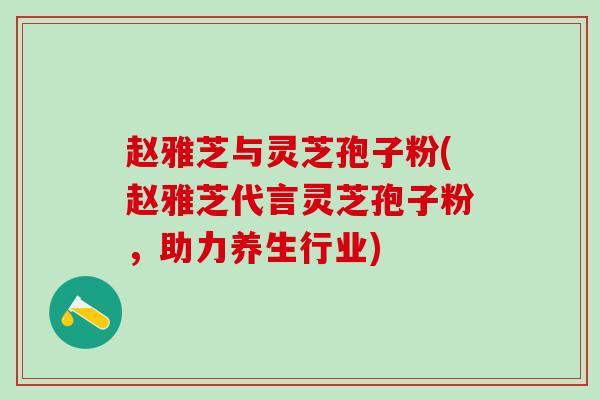 赵雅芝与灵芝孢子粉(赵雅芝代言灵芝孢子粉，助力养生行业)