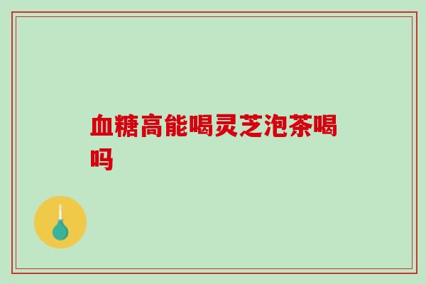 高能喝灵芝泡茶喝吗 高能喝灵芝泡茶喝吗