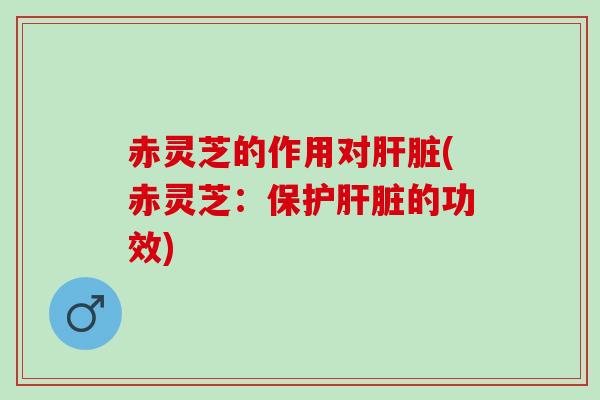 赤灵芝的作用对(赤灵芝：保护的功效)