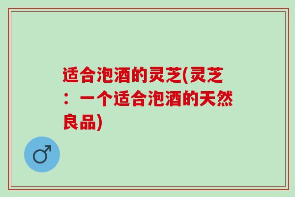 适合泡酒的灵芝(灵芝：一个适合泡酒的天然良品)