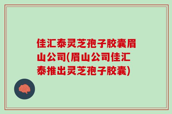 佳汇泰灵芝孢子胶囊眉山公司(眉山公司佳汇泰推出灵芝孢子胶囊)