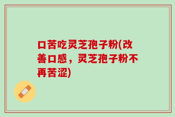 口苦吃灵芝孢子粉(改善口感,灵芝孢子粉不再苦涩) 口苦吃灵芝孢子粉(改善口感,灵芝孢子粉不再苦涩)