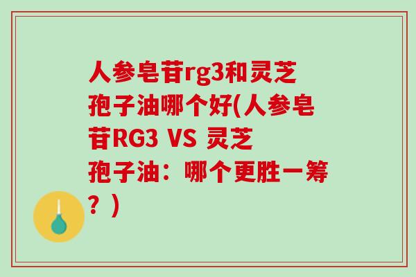 人参皂苷rg3和灵芝孢子油哪个好(人参皂苷RG3 VS 灵芝孢子油：哪个更胜一筹？)