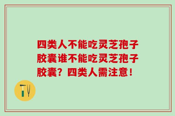 四类人不能吃灵芝孢子胶囊谁不能吃灵芝孢子胶囊？四类人需注意！