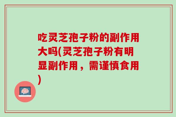 吃灵芝孢子粉的副作用大吗(灵芝孢子粉有明显副作用，需谨慎食用)