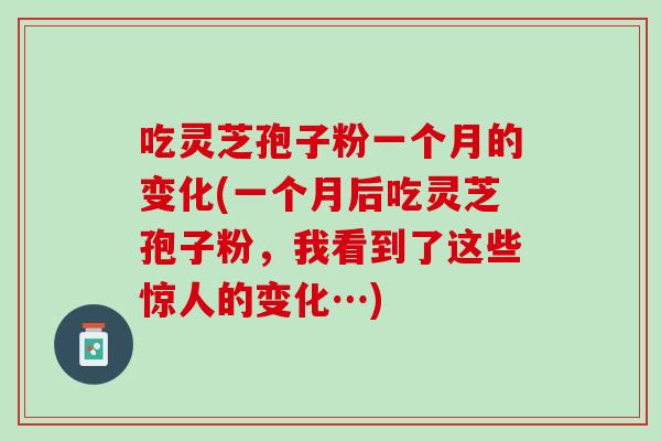 吃灵芝孢子粉一个月的变化(一个月后吃灵芝孢子粉，我看到了这些惊人的变化…)
