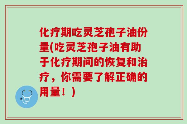 化疗期吃灵芝孢子油份量(吃灵芝孢子油有助于化疗期间的恢复和治疗，你需要了解正确的用量！)