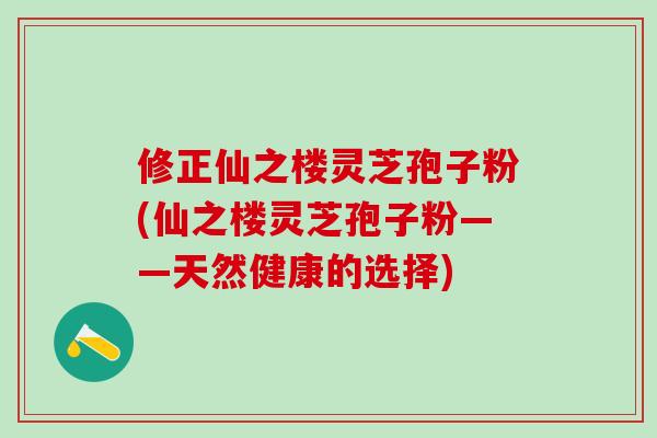 修正仙之楼灵芝孢子粉(仙之楼灵芝孢子粉——天然健康的选择) 修正仙之楼灵芝孢子粉(仙之楼灵芝孢子粉——天然健康的选择)