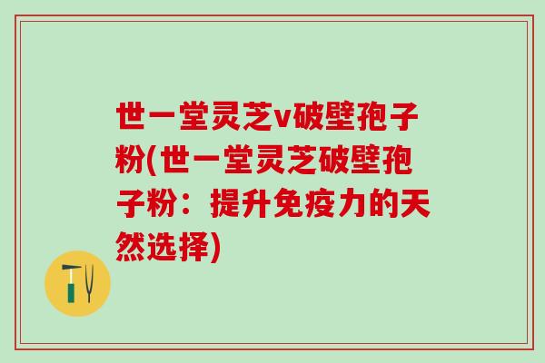 世一堂灵芝v破壁孢子粉(世一堂灵芝破壁孢子粉：提升免疫力的天然选择)