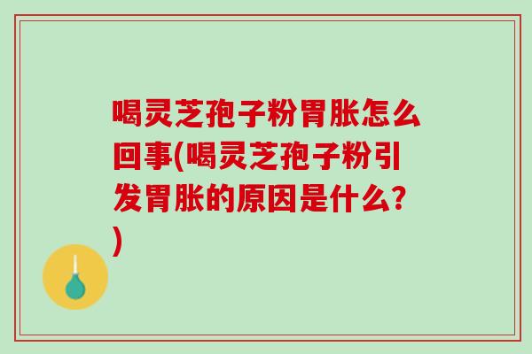 喝灵芝孢子粉胃胀怎么回事(喝灵芝孢子粉引发胃胀的原因是什么?) 喝灵芝孢子粉胃胀怎么回事(喝灵芝孢子粉引发胃胀的原因是什么?)