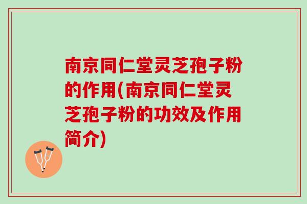 南京同仁堂灵芝孢子粉的作用(南京同仁堂灵芝孢子粉的功效及作用简介)