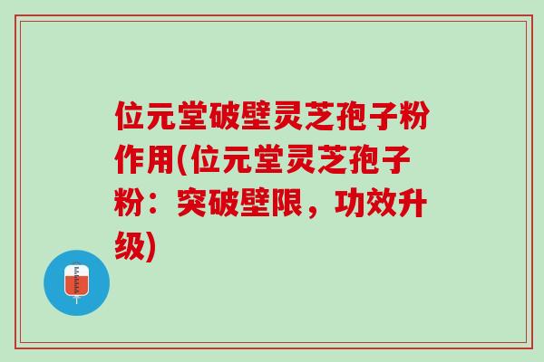位元堂破壁灵芝孢子粉作用(位元堂灵芝孢子粉：突破壁限，功效升级)