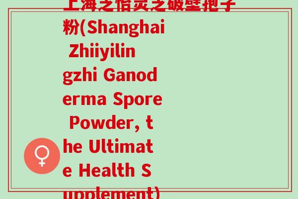 上海芝怡灵芝破壁孢子粉(Shanghai Zhiiyilingzhi Ganoderma Spore Powder, the Ultimate Health Supplement)