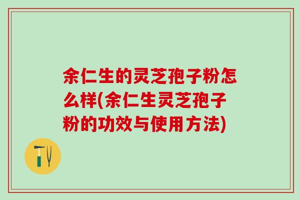 余仁生的灵芝孢子粉怎么样(余仁生灵芝孢子粉的功效与使用方法)