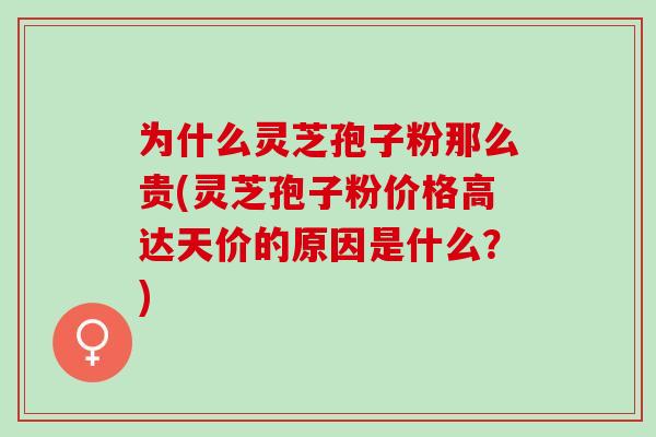 为什么灵芝孢子粉那么贵(灵芝孢子粉价格高达天价的原因是什么？)