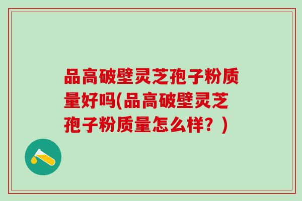 品高破壁灵芝孢子粉质量好吗(品高破壁灵芝孢子粉质量怎么样？)