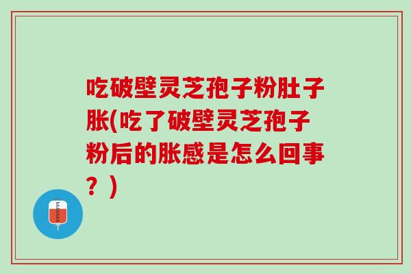 吃破壁灵芝孢子粉肚子胀(吃了破壁灵芝孢子粉后的胀感是怎么回事？)