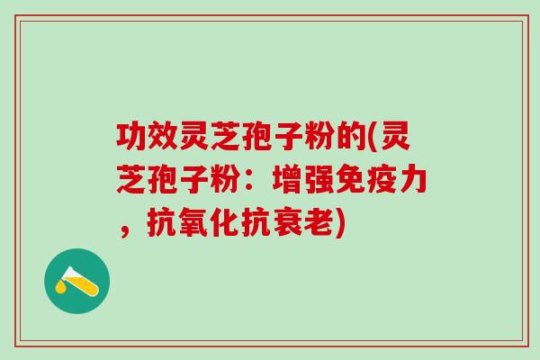 功效灵芝孢子粉的(灵芝孢子粉：增强免疫力，抗)