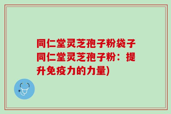 同仁堂灵芝孢子粉袋子同仁堂灵芝孢子粉:提升免疫力的力量) 同仁堂灵芝孢子粉袋子同仁堂灵芝孢子粉:提升免疫力的力量)
