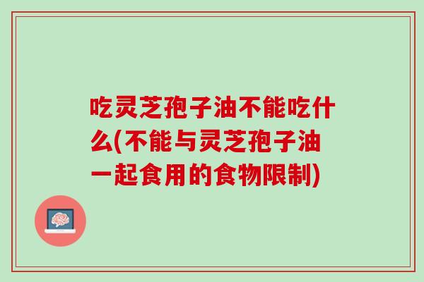 吃灵芝孢子油不能吃什么(不能与灵芝孢子油一起食用的食物限制)