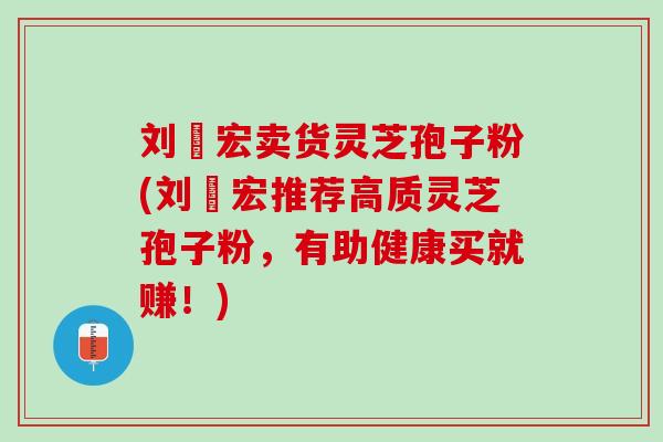 刘畊宏卖货灵芝孢子粉(刘畊宏推荐高质灵芝孢子粉，有助健康买就赚！)