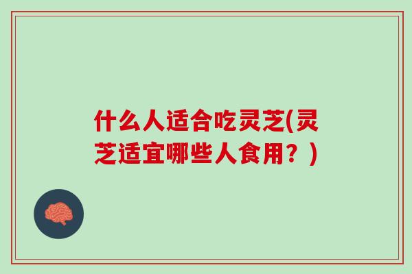 什么人适合吃灵芝(灵芝适宜哪些人食用?) 什么人适合吃灵芝(灵芝适宜哪些人食用?)