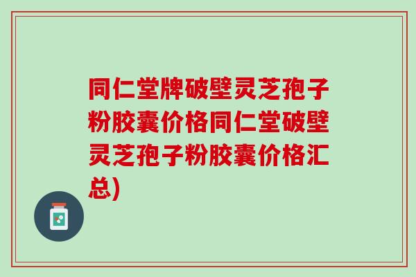 同仁堂牌破壁灵芝孢子粉胶囊价格同仁堂破壁灵芝孢子粉胶囊价格汇总) 同仁堂牌破壁灵芝孢子粉胶囊价格同仁堂破壁灵芝孢子粉胶囊价格汇总)