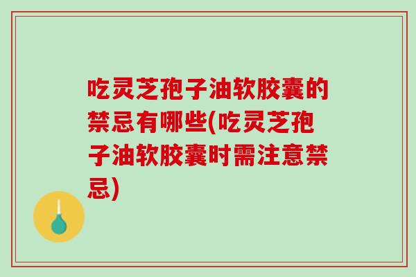 吃灵芝孢子油软胶囊的禁忌有哪些(吃灵芝孢子油软胶囊时需注意禁忌) 吃灵芝孢子油软胶囊的禁忌有哪些(吃灵芝孢子油软胶囊时需注意禁忌)