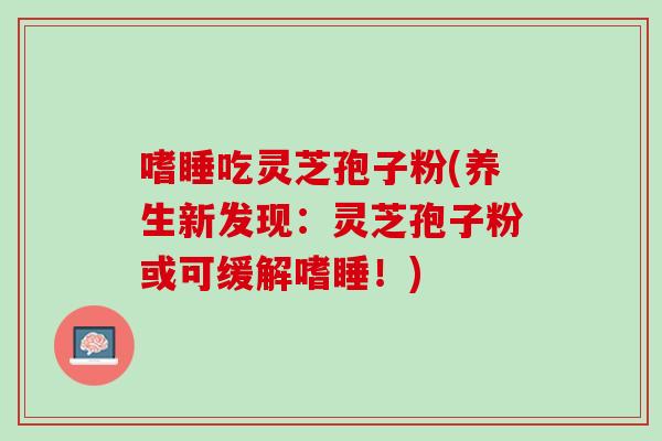 嗜睡吃灵芝孢子粉(养生新发现:灵芝孢子粉或可缓解嗜睡!) 嗜睡吃灵芝孢子粉(养生新发现:灵芝孢子粉或可缓解嗜睡!)
