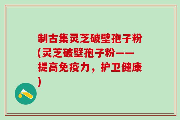 制古集灵芝破壁孢子粉(灵芝破壁孢子粉——提高免疫力，护卫健康)