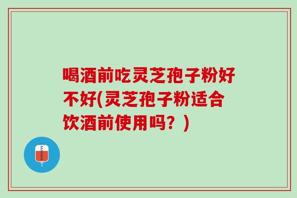 喝酒前吃灵芝孢子粉好不好(灵芝孢子粉适合饮酒前使用吗？)