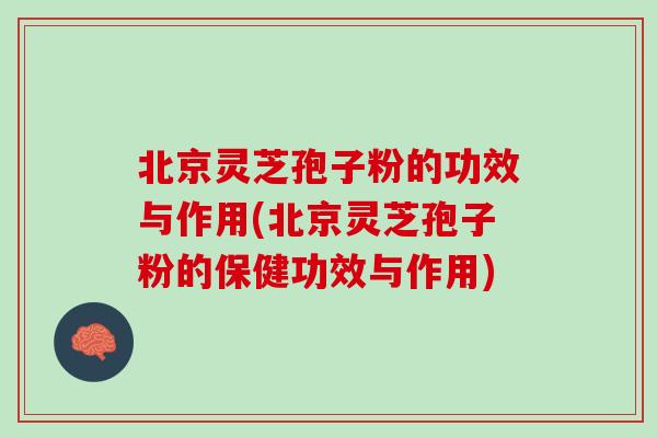 北京灵芝孢子粉的功效与作用(北京灵芝孢子粉的保健功效与作用) 北京灵芝孢子粉的功效与作用(北京灵芝孢子粉的保健功效与作用)