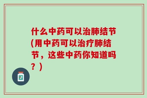 什么中药可以治肺结节(用中药可以治疗肺结节，这些中药你知道吗？)