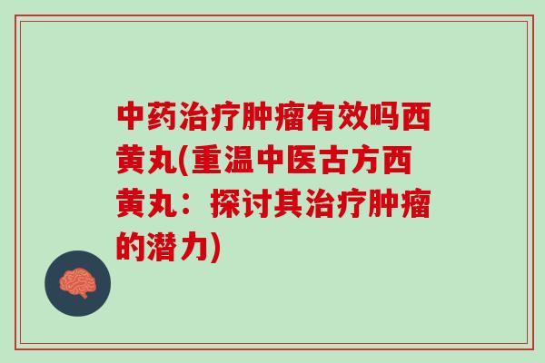 有效吗西黄丸(重温中医古方西黄丸：探讨其的潜力)