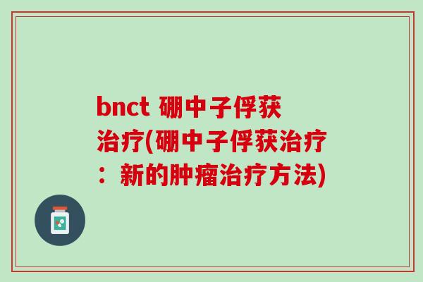 bnct 硼中子俘获(硼中子俘获:新的方法) bnct 硼中子俘获(硼中子俘获:新的方法)